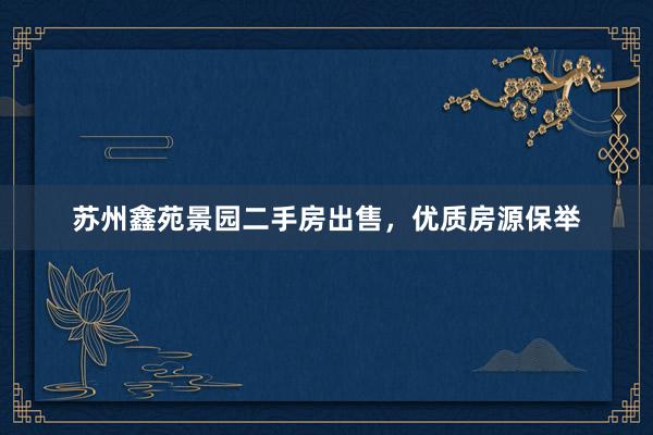 苏州鑫苑景园二手房出售，优质房源保举